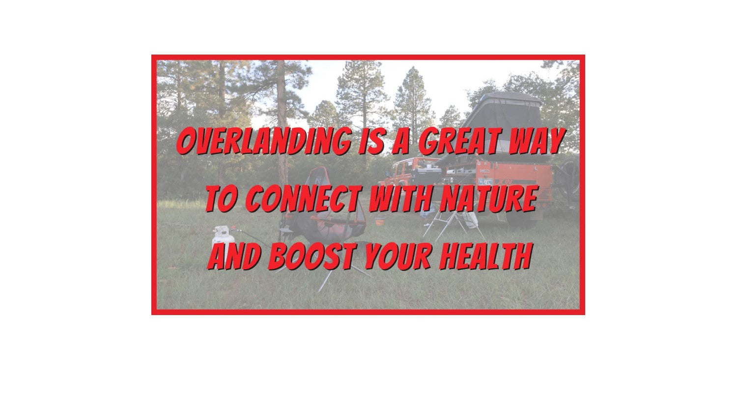 Overlanding Is a Great Way to Connect with Nature and Boost Your Health